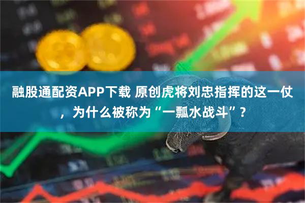 融股通配资APP下载 原创虎将刘忠指挥的这一仗，为什么被称为“一瓢水战斗”？