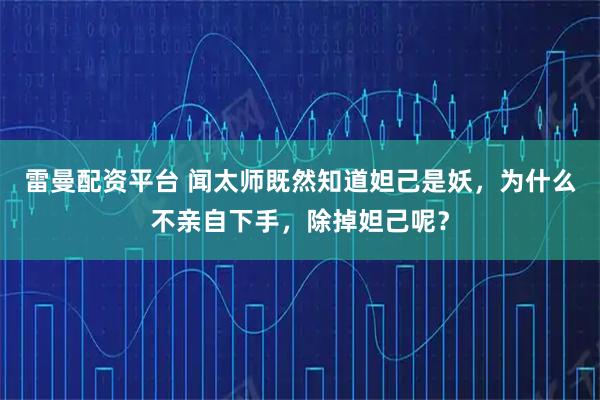 雷曼配资平台 闻太师既然知道妲己是妖，为什么不亲自下手，除掉妲己呢？