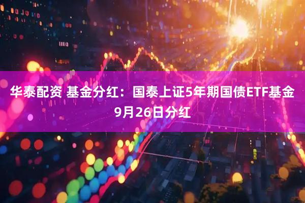 华泰配资 基金分红：国泰上证5年期国债ETF基金9月26日分红