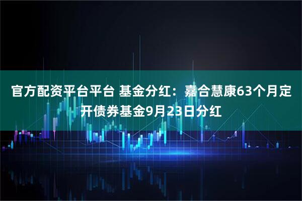 官方配资平台平台 基金分红：嘉合慧康63个月定开债券基金9月23日分红