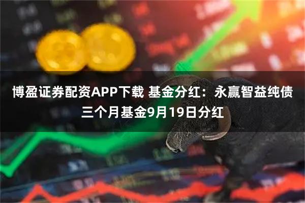 博盈证券配资APP下载 基金分红：永赢智益纯债三个月基金9月19日分红
