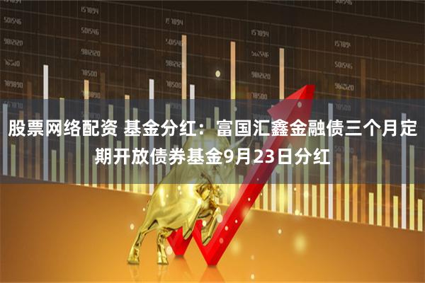 股票网络配资 基金分红：富国汇鑫金融债三个月定期开放债券基金9月23日分红