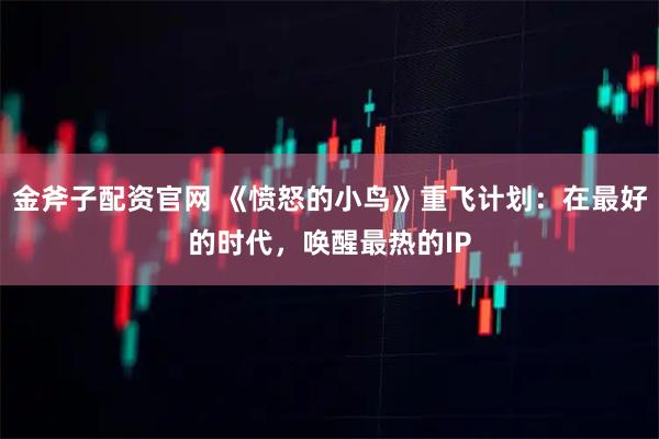 金斧子配资官网 《愤怒的小鸟》重飞计划：在最好的时代，唤醒最热的IP