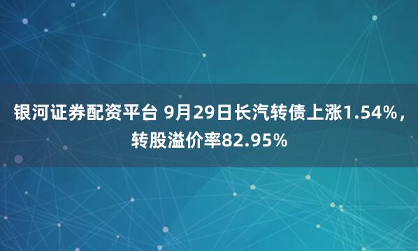 银河证券配资平台 9月29日长汽转债上涨1.54%，转股溢价率82.95%