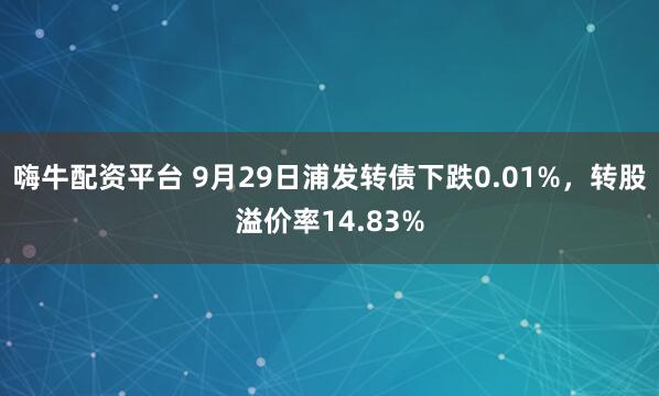 嗨牛配资平台 9月29日浦发转债下跌0.01%，转股溢价率14.83%