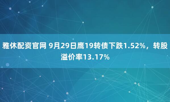 雅休配资官网 9月29日鹰19转债下跌1.52%，转股溢价率13.17%