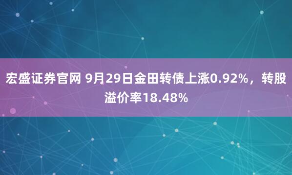 宏盛证券官网 9月29日金田转债上涨0.92%，转股溢价率18.48%