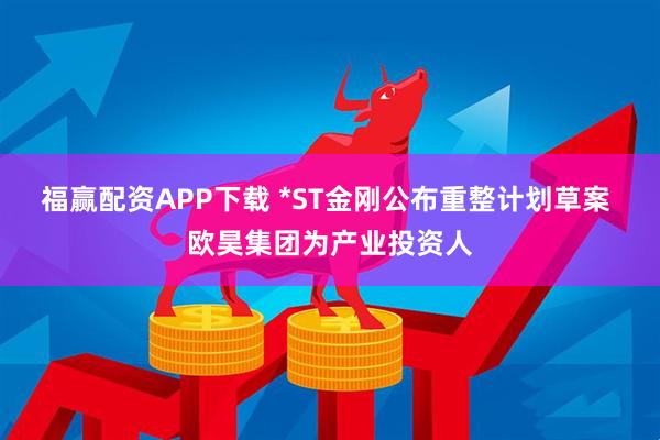 福赢配资APP下载 *ST金刚公布重整计划草案 欧昊集团为产业投资人