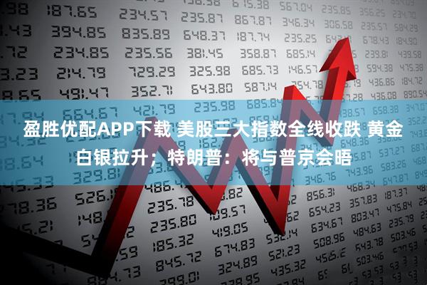 盈胜优配APP下载 美股三大指数全线收跌 黄金白银拉升；特朗普：将与普京会晤