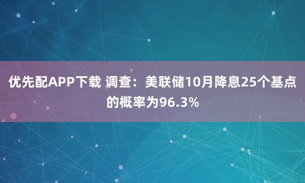 优先配APP下载 调查：美联储10月降息25个基点的概率为96.3%