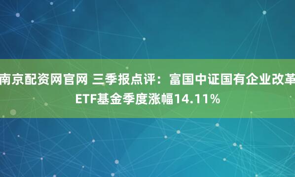 南京配资网官网 三季报点评：富国中证国有企业改革ETF基金季度涨幅14.11%
