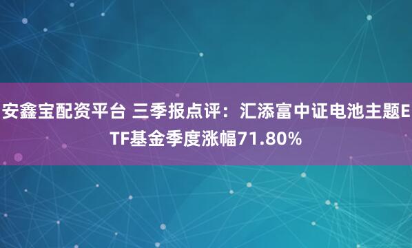 安鑫宝配资平台 三季报点评：汇添富中证电池主题ETF基金季度涨幅71.80%