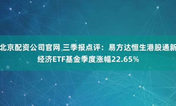 北京配资公司官网 三季报点评：易方达恒生港股通新经济ETF基金季度涨幅22.65%