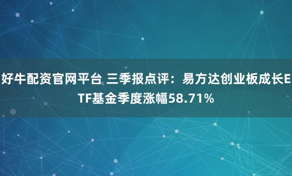 好牛配资官网平台 三季报点评：易方达创业板成长ETF基金季度涨幅58.71%