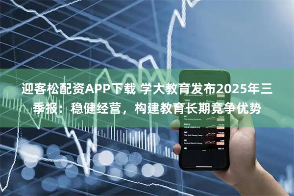 迎客松配资APP下载 学大教育发布2025年三季报：稳健经营，构建教育长期竞争优势