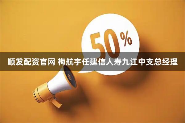 顺发配资官网 梅航宇任建信人寿九江中支总经理