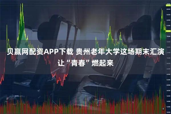 贝赢网配资APP下载 贵州老年大学这场期末汇演让“青春”燃起来