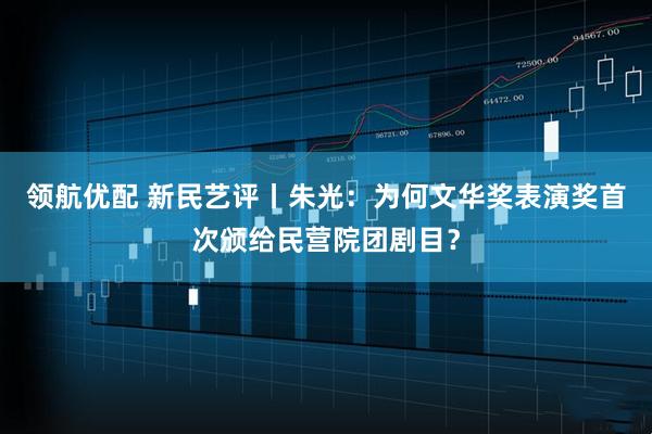 领航优配 新民艺评丨朱光：为何文华奖表演奖首次颁给民营院团剧目？