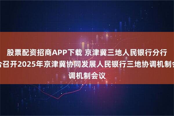 股票配资招商APP下载 京津冀三地人民银行分行联合召开2025年京津冀协同发展人民银行三地协调机制会议