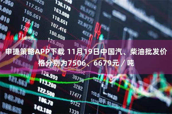 申捷策略APP下载 11月19日中国汽、柴油批发价格分别为7506、6679元／吨
