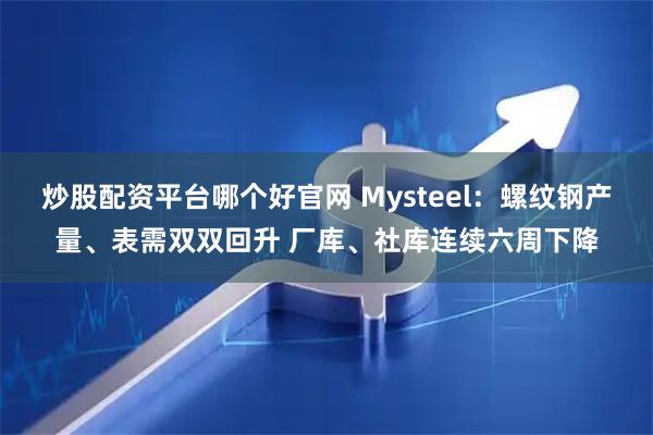 炒股配资平台哪个好官网 Mysteel：螺纹钢产量、表需双双回升 厂库、社库连续六周下降