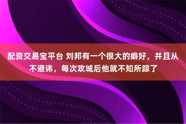 配资交易宝平台 刘邦有一个很大的癖好，并且从不避讳，每次攻城后他就不知所踪了