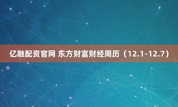 亿融配资官网 东方财富财经周历（12.1-12.7）