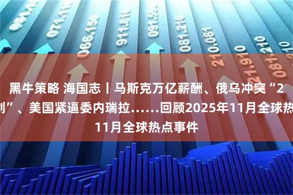 黑牛策略 海国志丨马斯克万亿薪酬、俄乌冲突“28点计划”、美国紧逼委内瑞拉……回顾2025年11月全球热点事件