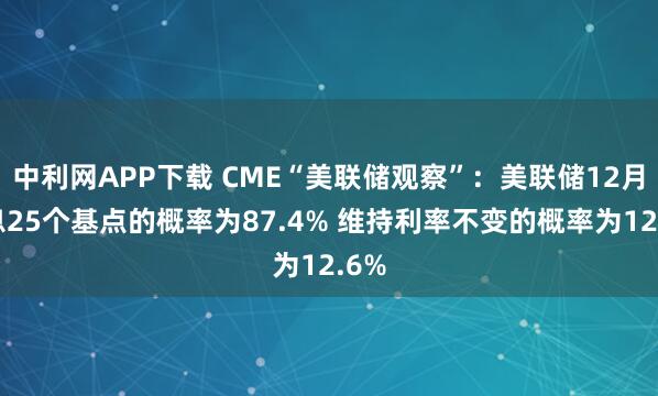 中利网APP下载 CME“美联储观察”：美联储12月降息25个基点的概率为87.4% 维持利率不变的概率为12.6%