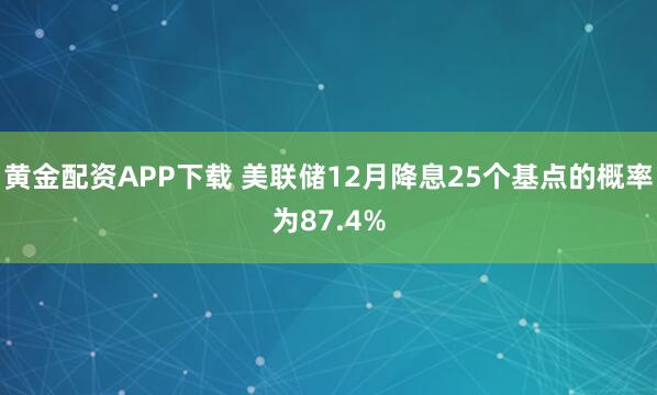 黄金配资APP下载 美联储12月降息25个基点的概率为87.4%