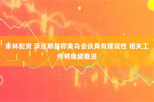 家林配资 泽连斯基称美乌会谈具有建设性 相关工作将继续推进