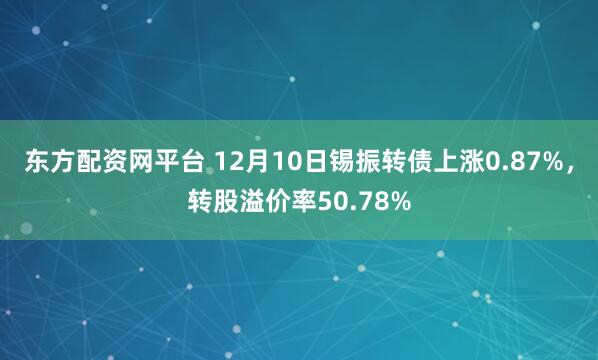 东方配资网平台 12月10日锡振转债上涨0.87%，转股溢价率50.78%
