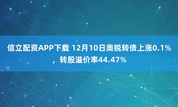 信立配资APP下载 12月10日奥锐转债上涨0.1%，转股溢价率44.47%