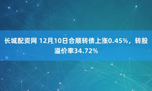 长城配资网 12月10日合顺转债上涨0.45%，转股溢价率34.72%