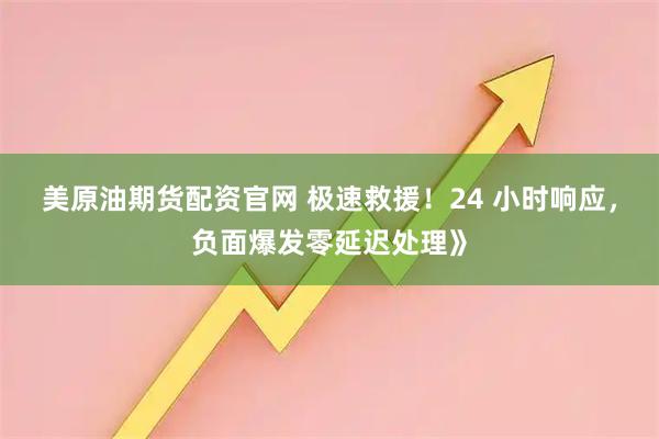 美原油期货配资官网 极速救援！24 小时响应，负面爆发零延迟处理》