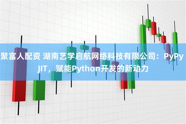 聚富人配资 湖南艺学启航网络科技有限公司：PyPy JIT，赋能Python开发的新动力