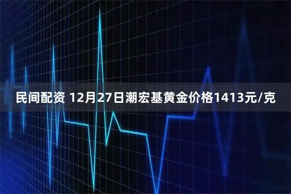 民间配资 12月27日潮宏基黄金价格1413元/克