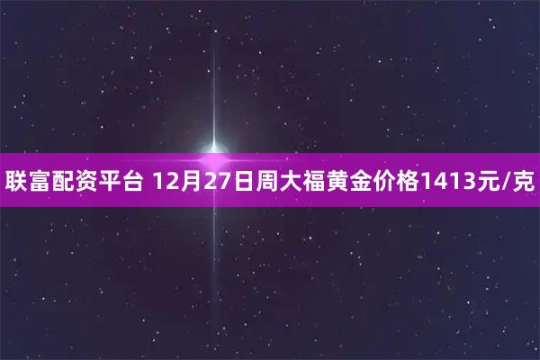 联富配资平台 12月27日周大福黄金价格1413元/克