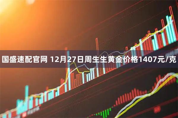 国盛速配官网 12月27日周生生黄金价格1407元/克