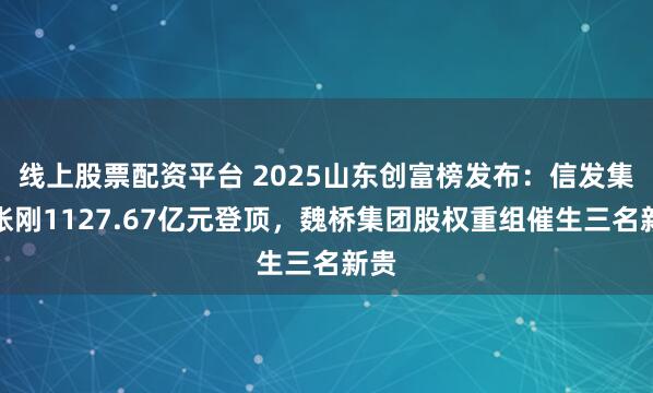 线上股票配资平台 2025山东创富榜发布：信发集团张刚1127.67亿元登顶，魏桥集团股权重组催生三名新贵