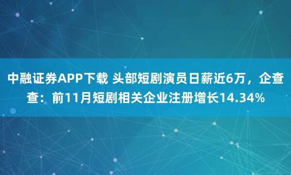 中融证券APP下载 头部短剧演员日薪近6万，企查查：前11月短剧相关企业注册增长14.34%