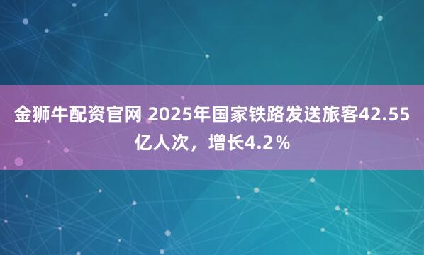 金狮牛配资官网 2025年国家铁路发送旅客42.55亿人次，增长4.2％