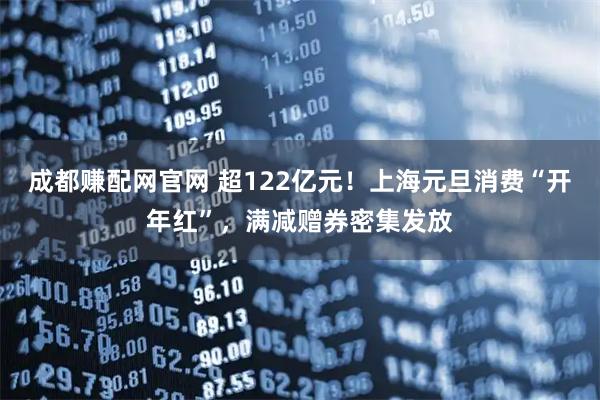 成都赚配网官网 超122亿元！上海元旦消费“开年红”，满减赠券密集发放