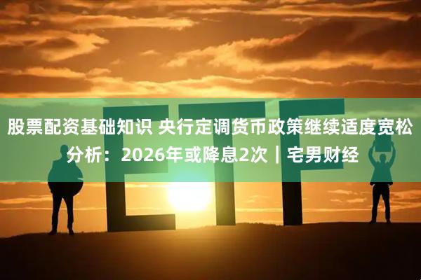 股票配资基础知识 央行定调货币政策继续适度宽松 分析：2026年或降息2次｜宅男财经