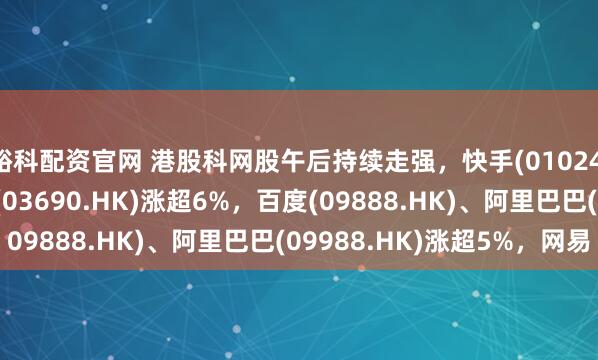 峪科配资官网 港股科网股午后持续走强，快手(01024.HK)涨近7%，美团(03690.HK)涨超6%，百度(09888.HK)、阿里巴巴(09988.HK)涨超5%，网易