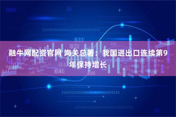 融牛网配资官网 海关总署：我国进出口连续第9年保持增长