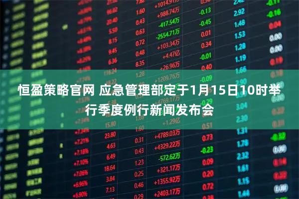 恒盈策略官网 应急管理部定于1月15日10时举行季度例行新闻发布会
