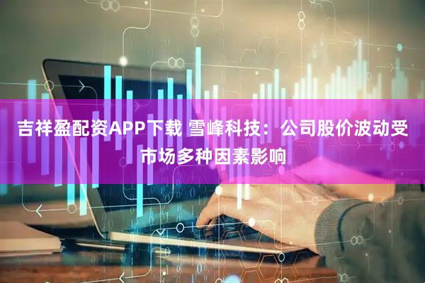 吉祥盈配资APP下载 雪峰科技：公司股价波动受市场多种因素影响