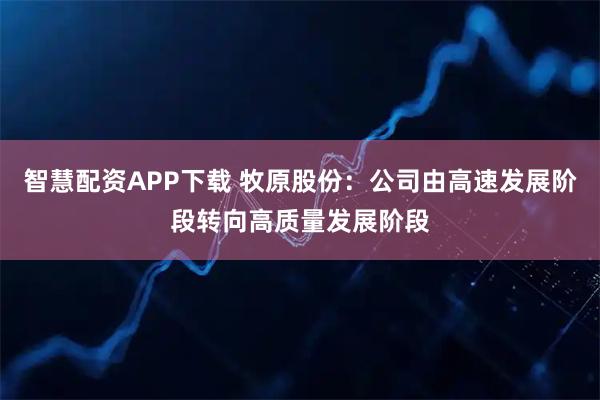 智慧配资APP下载 牧原股份：公司由高速发展阶段转向高质量发展阶段