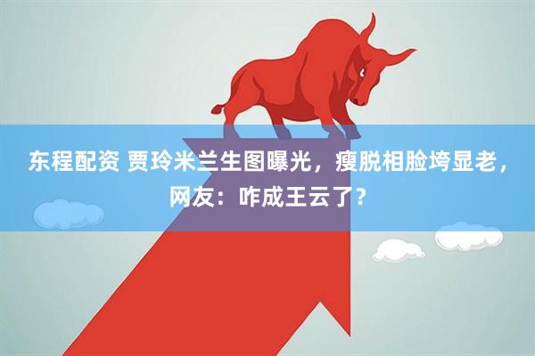 东程配资 贾玲米兰生图曝光，瘦脱相脸垮显老，网友：咋成王云了？
